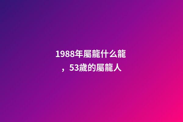 1988年屬龍什么龍，53歲的屬龍人-第1張-觀點(diǎn)-玄機(jī)派